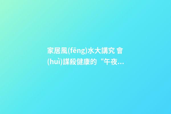 家居風(fēng)水大講究 會(huì)謀殺健康的“午夜兇宅”